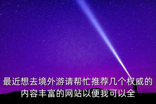 最近想去境外游请帮忙推荐几个权威的内容丰富的网站以便我可以全