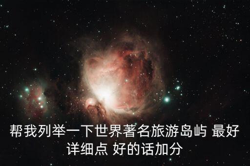 国际旅游海岛，帮我列举一下世界著名旅游岛屿 最好详细点 好的话加分