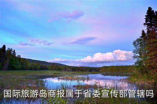 国际旅游岛商报属于省委宣传部管辖吗
