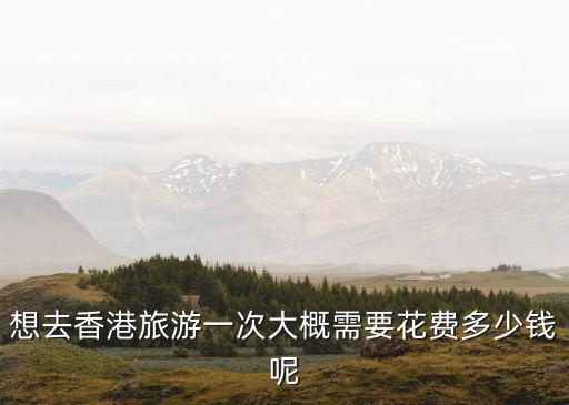 想去香港旅游一次大概需要花费多少钱呢