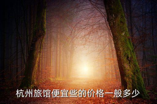 杭州旅社实惠价格查询，杭州便宜点的旅馆在哪里价格多少