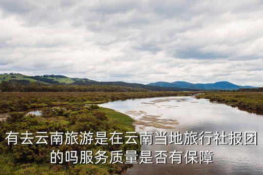 有去云南旅游是在云南当地旅行社报团的吗服务质量是否有保障