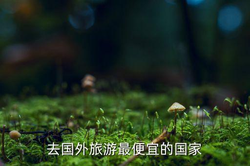 去国外旅游最便宜的国家