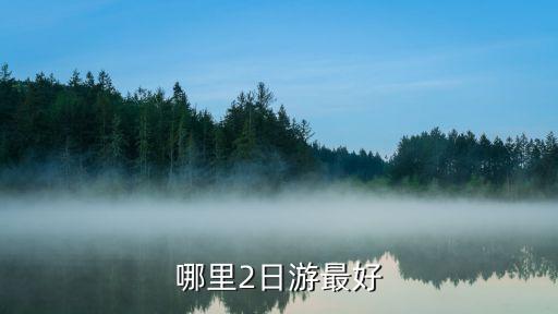 两天去哪里玩好，两天去哪里最好玩啊