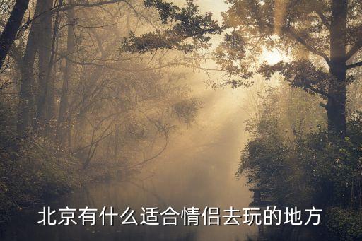 北京情侣必去的5个地方，北京哪里最好玩情侣