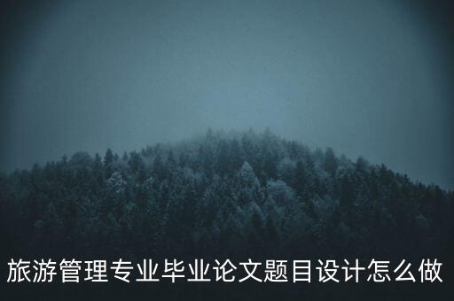 旅游管理专业毕业论文选题，旅游管理专业毕业论文题目设计怎么做