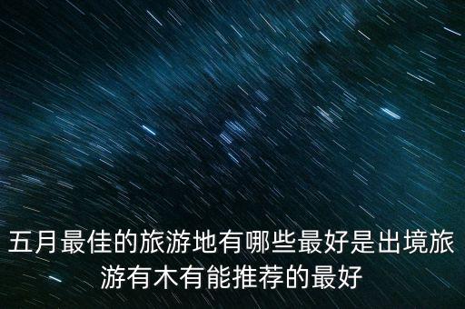 五月最佳的旅游地有哪些最好是出境旅游有木有能推荐的最好
