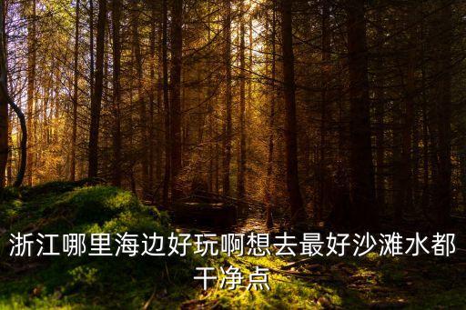 浙江省海边旅游景点排行榜，浙江海边有哪些好玩的景点