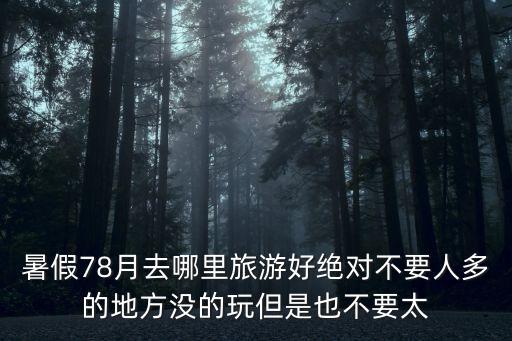 暑假78月去哪里旅游好绝对不要人多的地方没的玩但是也不要太