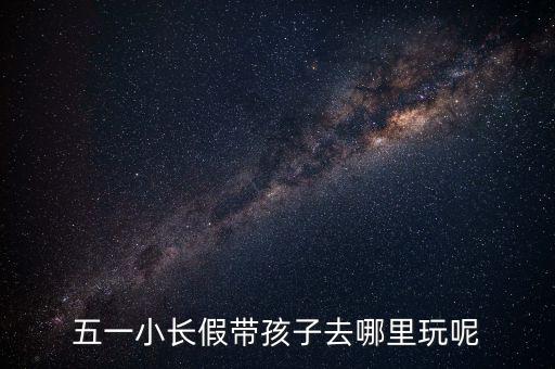 五一小长假带孩子去哪里玩呢