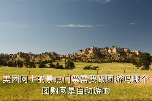 美团怎么跟团旅游，美团网上的景点门票需要跟团游吗哪个团购网是自助游的