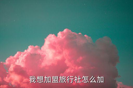 旅游加盟怎么加，如何加盟旅行社
