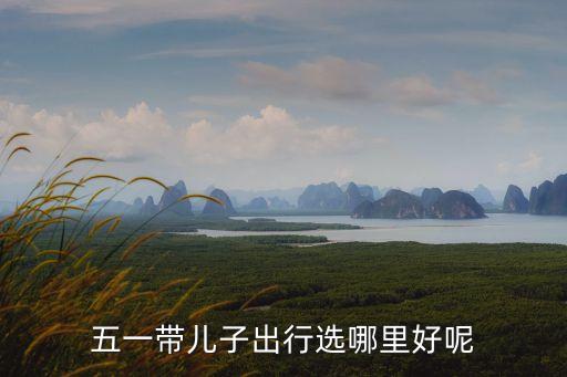 五一带儿子出行选哪里好呢