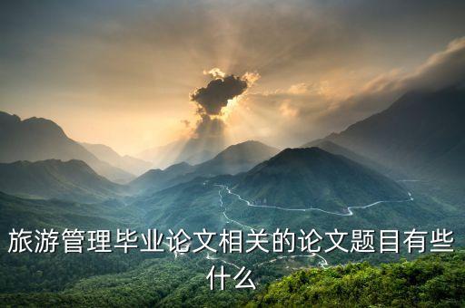 旅游管理毕业论文相关的论文题目有些什么