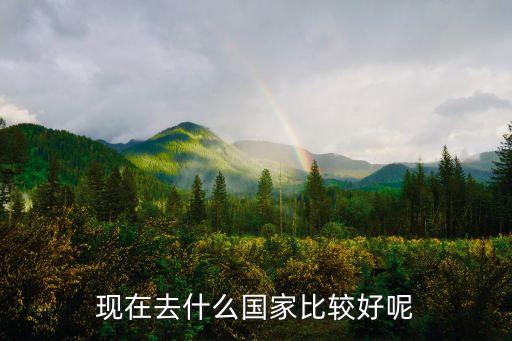 现在出国去哪个国家好，出国去哪个国家最好