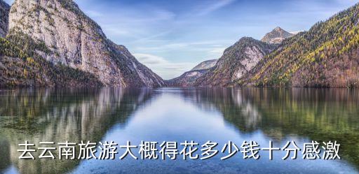 去云南旅游大概得花多少钱十分感激