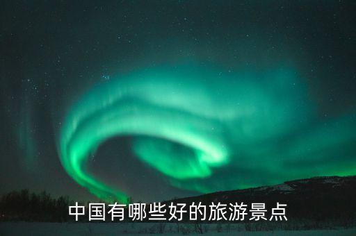 中国好的旅游景点，中国有哪些好的旅游景点