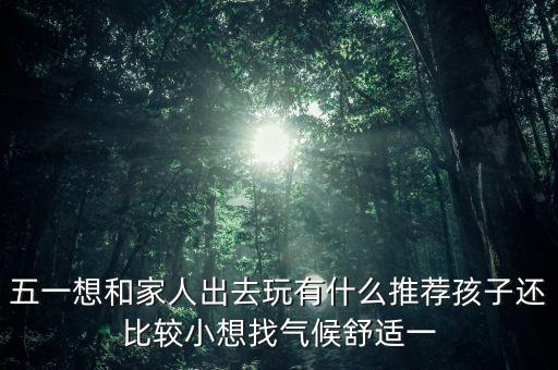 五一想和家人出去玩有什么推荐孩子还比较小想找气候舒适一
