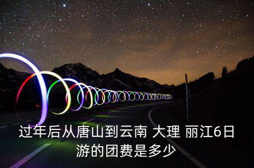 过年后从唐山到云南 大理 丽江6日游的团费是多少
