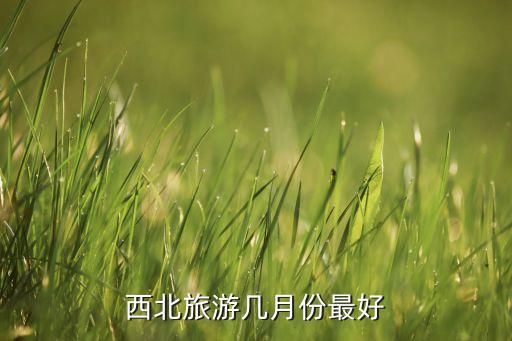 西北环线几月份去合适，西北旅游几月份最好