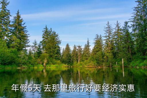 5天旅游去哪里合适便宜些，5天假期可以去哪些地方且价格便宜