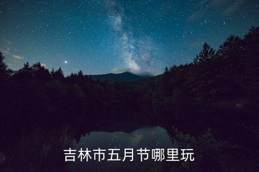 吉林市五月节哪里玩