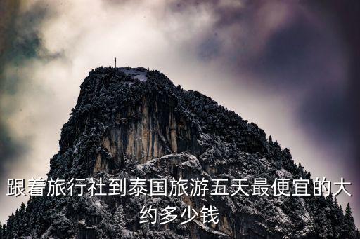 跟着旅行社到泰国旅游五天最便宜的大约多少钱