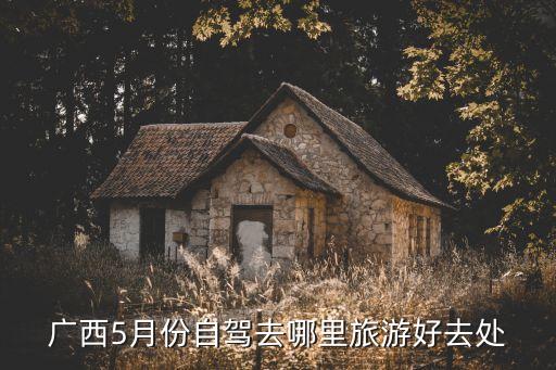 广西五月旅游攻略，广西5月份自驾去哪里旅游好去处