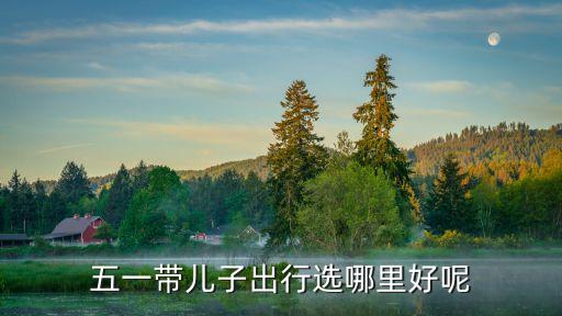 五一带儿子出行选哪里好呢