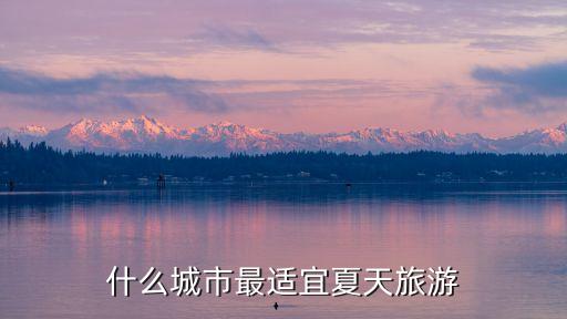 夏天最值得去的旅游城市，什么城市最适宜夏天旅游