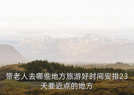 带老人去哪些地方旅游好时间安排23天要近点的地方