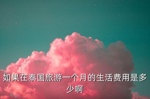 自己去泰国玩要多少钱一个月，去泰国旅游需要多少钱