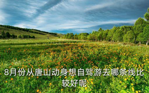 八月河北自驾游去哪里旅游，河北及周边七八月份去哪旅游好