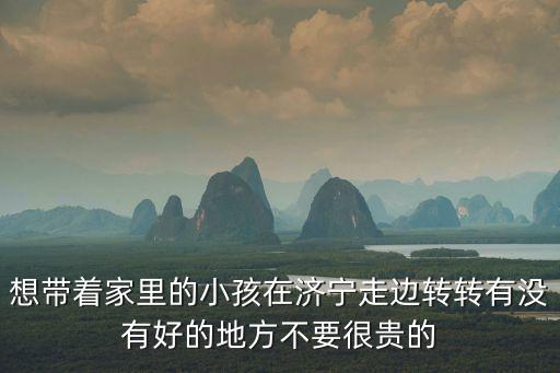 济宁适合小孩子玩的地方，济宁周边游有哪里适合五岁小孩的