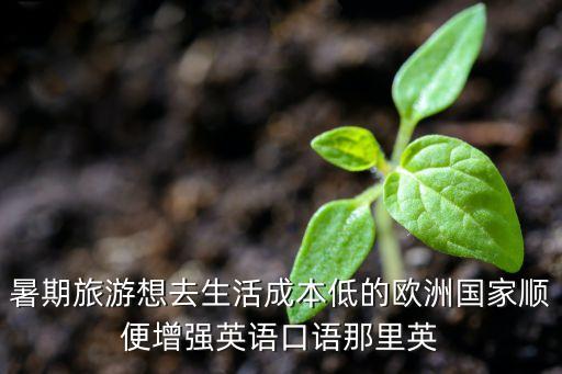 暑期旅游想去生活成本低的欧洲国家顺便增强英语口语那里英