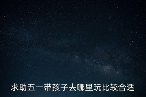 五一亲子游玩推荐，五一想和家人出去玩有什么推荐孩子还比较小想找气候舒适一