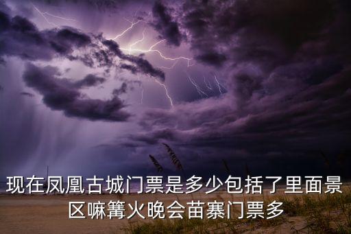 现在凤凰古城门票是多少包括了里面景区嘛篝火晚会苗寨门票多