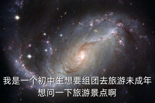 我是一个初中生想要组团去旅游未成年想问一下旅游景点啊