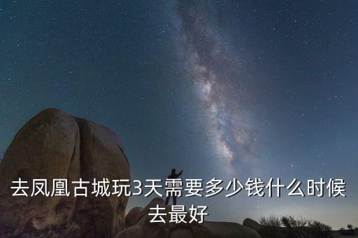 去凤凰古城玩3天需要多少钱什么时候去最好
