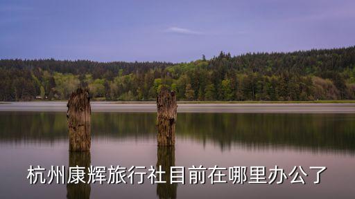杭州康辉国际旅行社，杭州康辉旅行社目前在哪里办公了