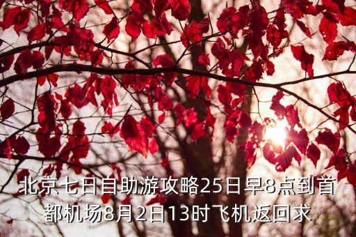 北京七日自助游攻略25日早8点到首都机场8月2日13时飞机返回求