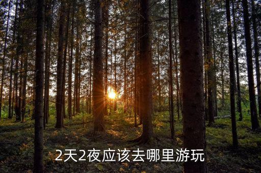 适合两天两夜的旅游景点，什么地方是最好的旅游地 去二天