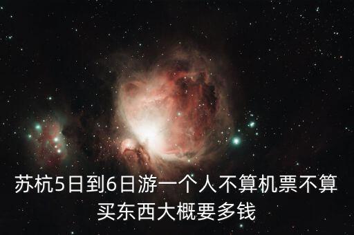 苏杭5日到6日游一个人不算机票不算买东西大概要多钱