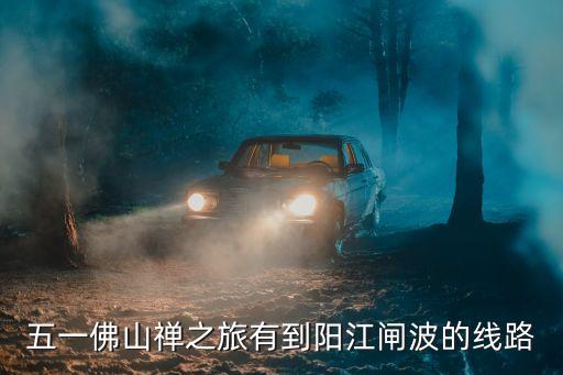 五一佛山禅之旅有到阳江闸波的线路
