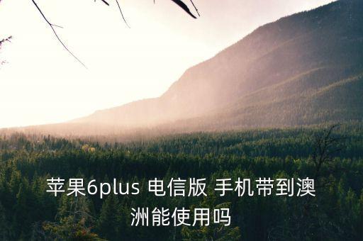 电信手机国外能用吗,电信卡去国外手机要开通什么