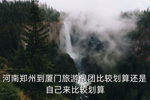 郑州到厦门旅行团，河南郑州到厦门旅游跟团比较划算还是自己来比较划算