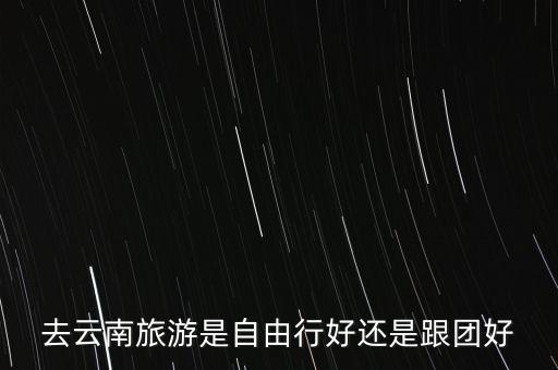 去云南旅游是自由行好还是跟团好