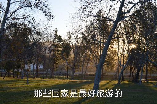 最值得去旅游的国家和地区，那些国家是最好旅游的