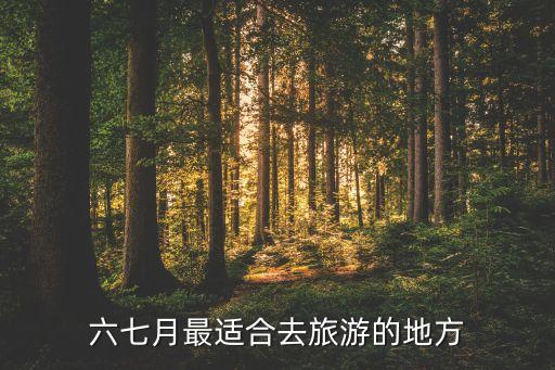 六月份和七月份适合去哪里玩，6月7月去哪里玩才好玩