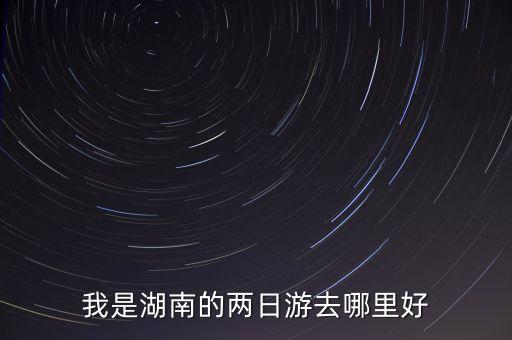 湖南省内两日游旅游景点推荐，我是湖南的两日游去哪里好